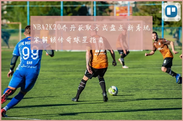 NBA2K20乔丹获取方式盘点 新秀玩家解锁传奇球星指南