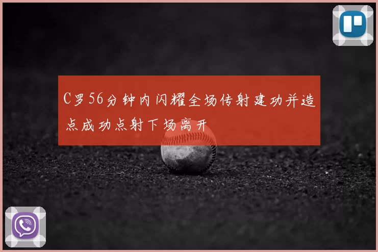 C罗56分钟内闪耀全场传射建功并造点成功点射下场离开