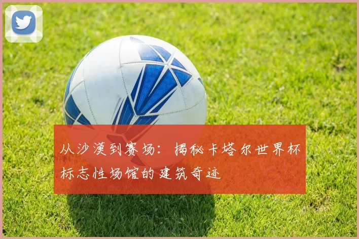 从沙漠到赛场：揭秘卡塔尔世界杯标志性场馆的建筑奇迹