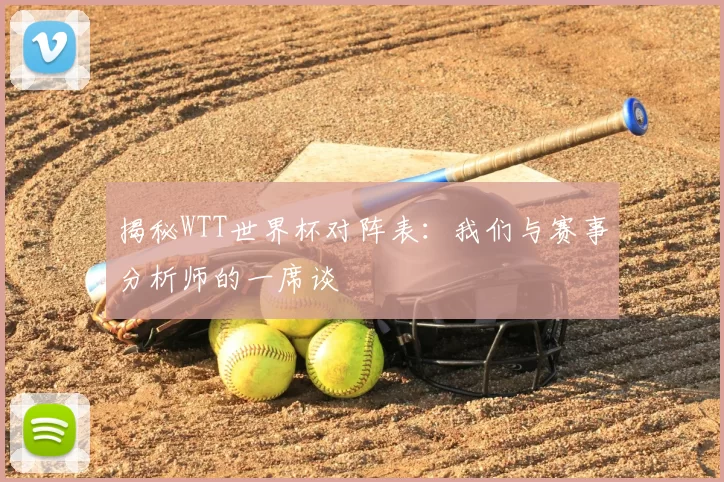 揭秘WTT世界杯对阵表:我们与赛事分析师的一席谈