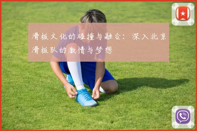 滑板文化的碰撞与融合：深入北京滑板队的激情与梦想
