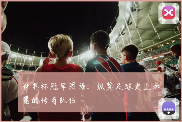 世界杯冠军图谱:纵览足球史上加冕的传奇队伍