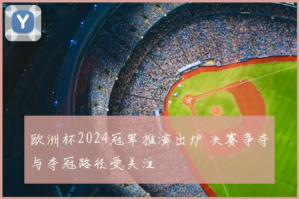欧洲杯2024冠军推演出炉 决赛争夺与夺冠路径受关注