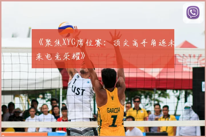 《聚焦XYG席位赛：顶尖高手角逐未来电竞荣耀》