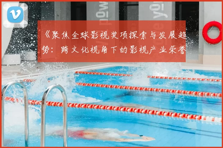 《聚焦全球影视奖项探索与发展趋势：跨文化视角下的影视产业荣誉盛典》