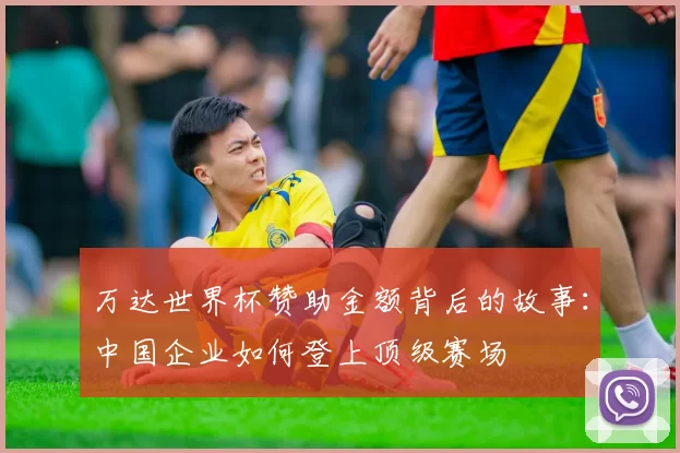 万达世界杯赞助金额背后的故事：中国企业如何登上顶级赛场