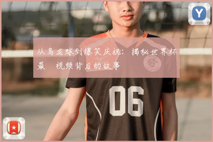 从乌龙球到爆笑庆祝:揭秘世界杯最囧视频背后的故事