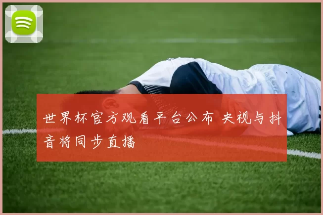 世界杯官方观看平台公布 央视与抖音将同步直播
