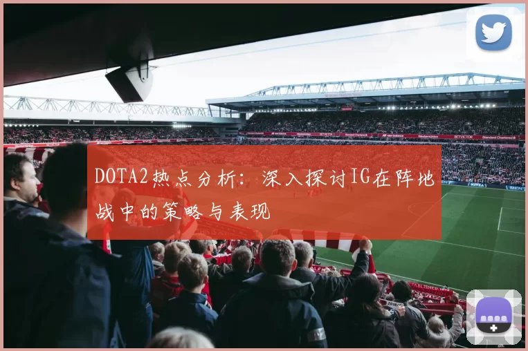 DOTA2热点分析：深入探讨IG在阵地战中的策略与表现