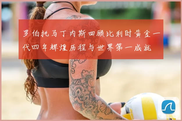 罗伯托马丁内斯回顾比利时黄金一代四年辉煌历程与世界第一成就