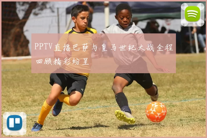 PPTV直播巴萨与皇马世纪大战全程回顾精彩纷呈