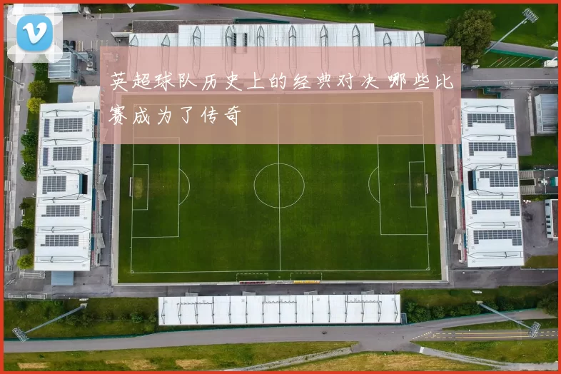 英超球队历史上的经典对决 哪些比赛成为了传奇