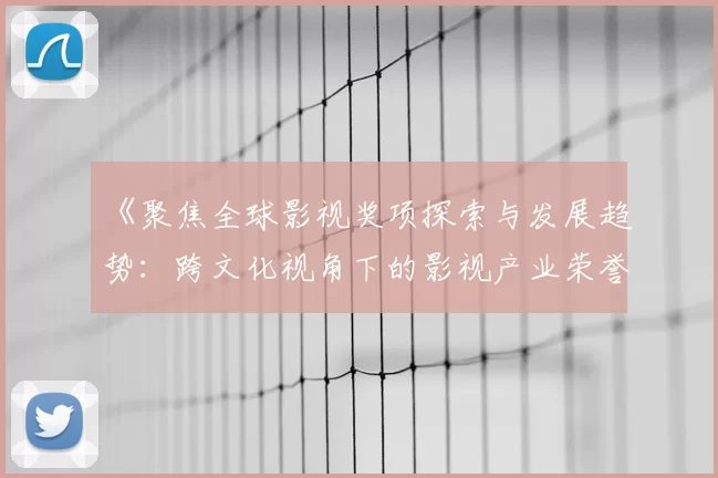 《聚焦全球影视奖项探索与发展趋势：跨文化视角下的影视产业荣誉盛典》