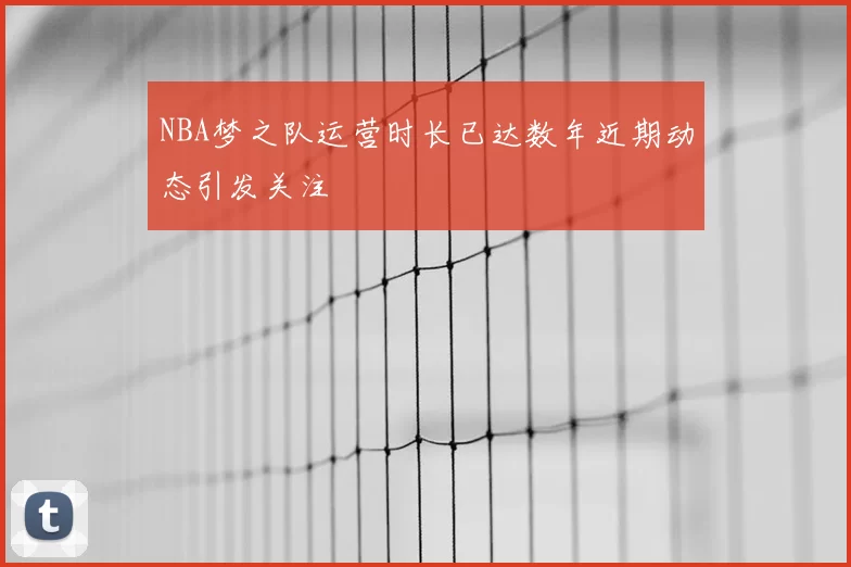 NBA梦之队运营时长已达数年近期动态引发关注