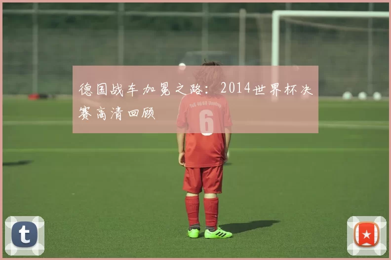 德国战车加冕之路:2014世界杯决赛高清回顾