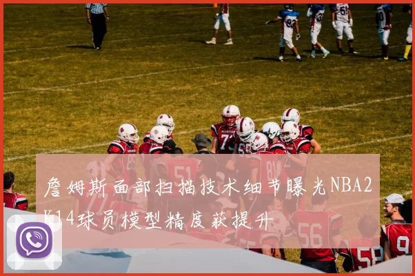 詹姆斯面部扫描技术细节曝光NBA2K14球员模型精度获提升