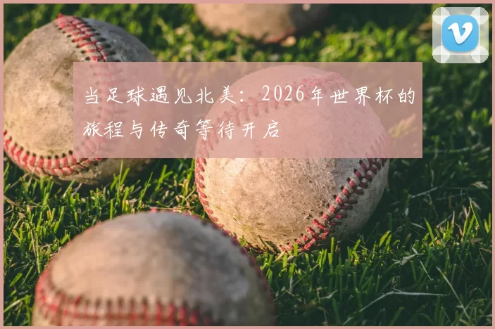 当足球遇见北美:2026年世界杯的旅程与传奇等待开启