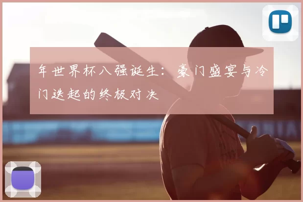 年世界杯八强诞生：豪门盛宴与冷门迭起的终极对决