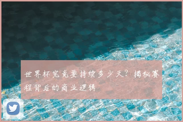 世界杯究竟要持续多少天？揭秘赛程背后的商业逻辑