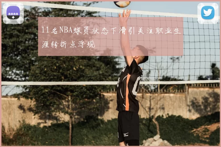 11名NBA球员状态下滑引关注职业生涯转折点浮现