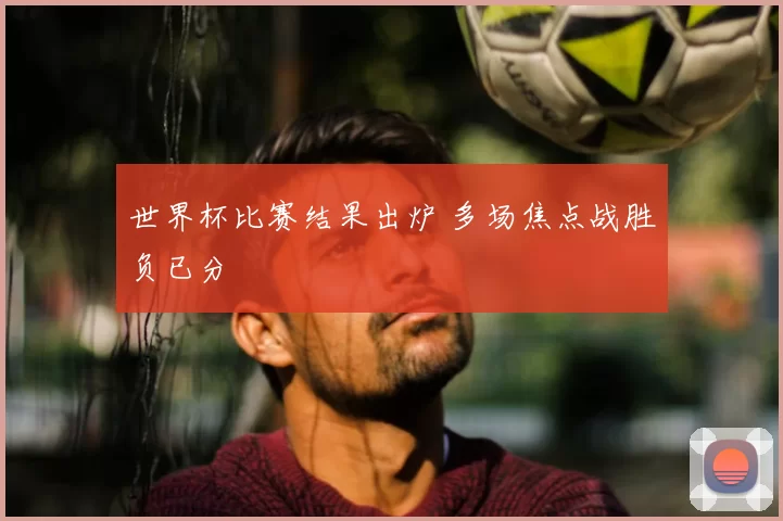 世界杯比赛结果出炉 多场焦点战胜负已分