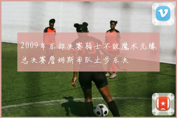 2009年东部决赛骑士不敌魔术无缘总决赛詹姆斯率队止步东决