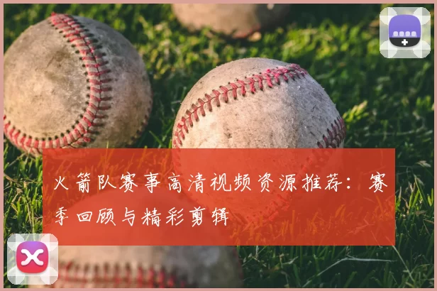 火箭队赛事高清视频资源推荐:赛季回顾与精彩剪辑