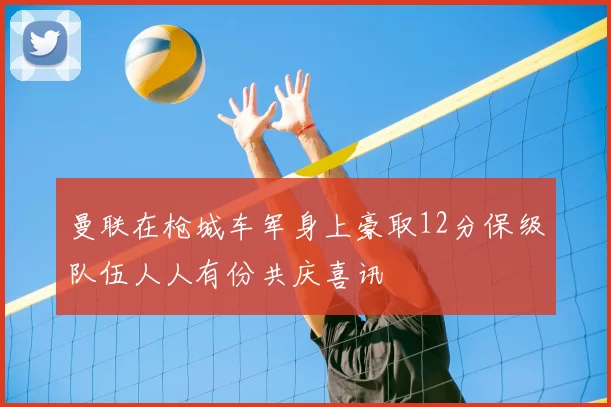 曼联在枪城车军身上豪取12分保级队伍人人有份共庆喜讯