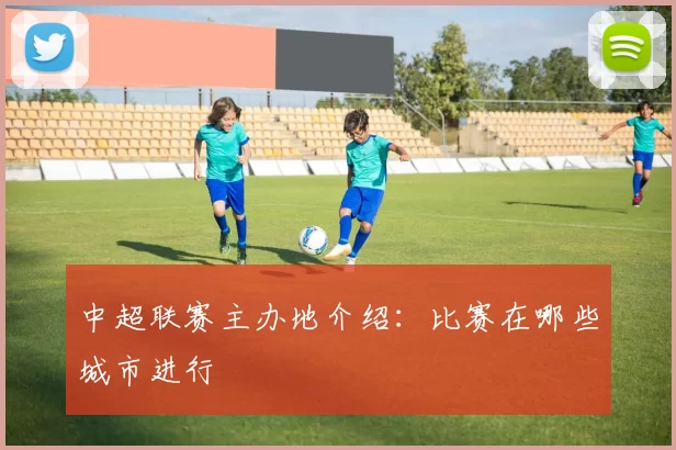 中超联赛主办地介绍：比赛在哪些城市进行
