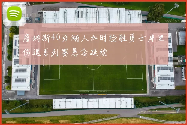 詹姆斯40分湖人加时险胜勇士库里伤退系列赛悬念延续