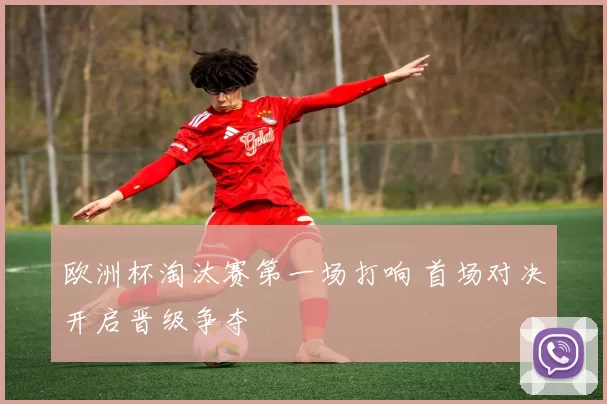 欧洲杯淘汰赛第一场打响 首场对决开启晋级争夺