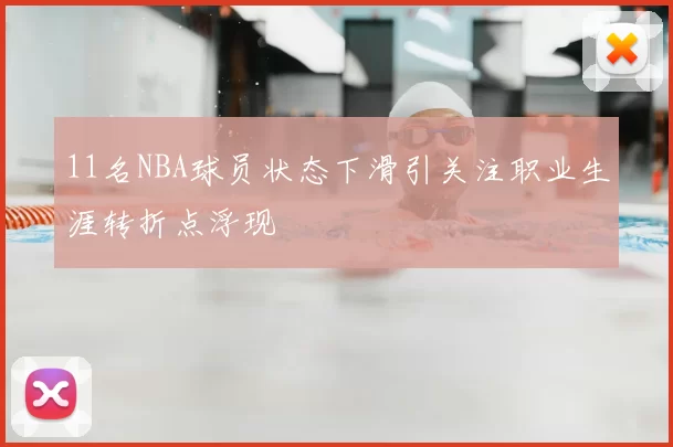 11名NBA球员状态下滑引关注职业生涯转折点浮现