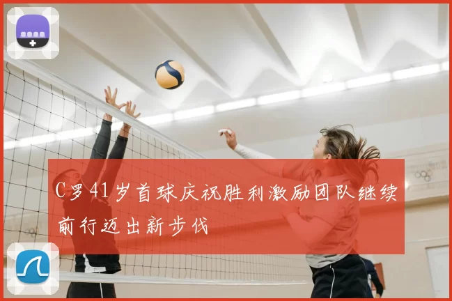 C罗41岁首球庆祝胜利激励团队继续前行迈出新步伐