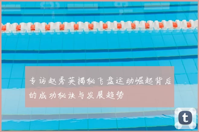 专访赵秀英揭秘飞盘运动崛起背后的成功秘诀与发展趋势