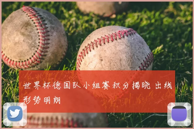 世界杯德国队小组赛积分揭晓 出线形势明朗