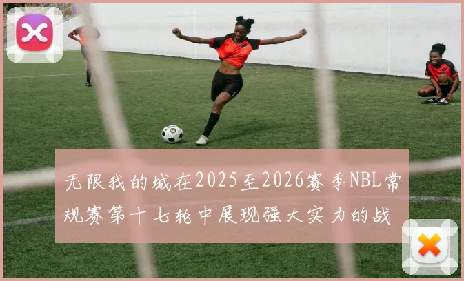 无限我的城在2025至2026赛季NBL常规赛第十七轮中展现强大实力的战报