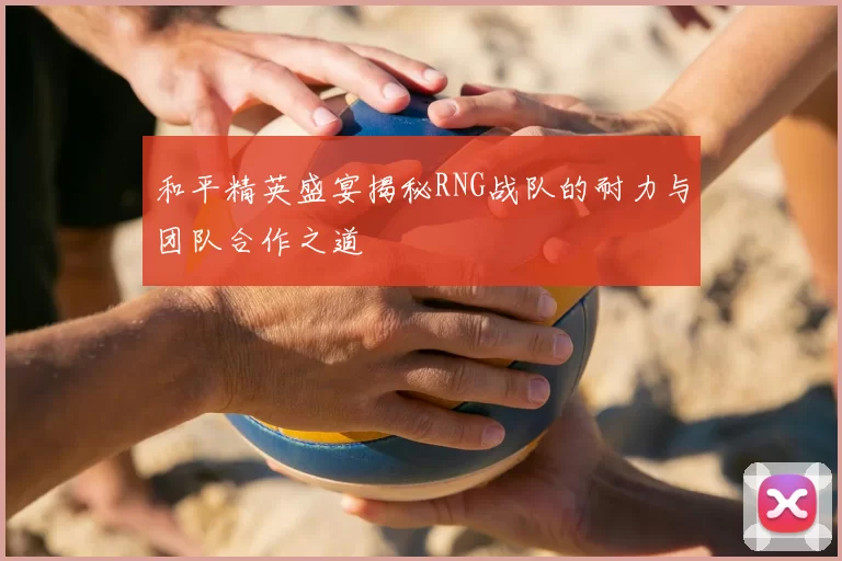 和平精英盛宴揭秘RNG战队的耐力与团队合作之道