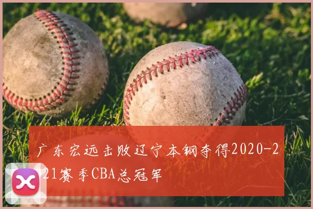 广东宏远击败辽宁本钢夺得2020-2021赛季CBA总冠军
