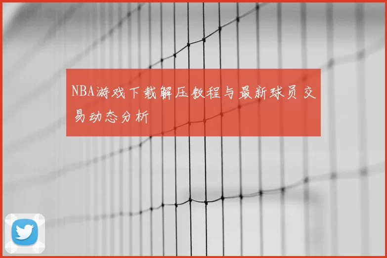 NBA游戏下载解压教程与最新球员交易动态分析