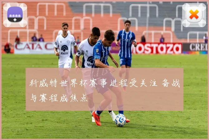 科威特世界杯赛事进程受关注 备战与赛程成焦点