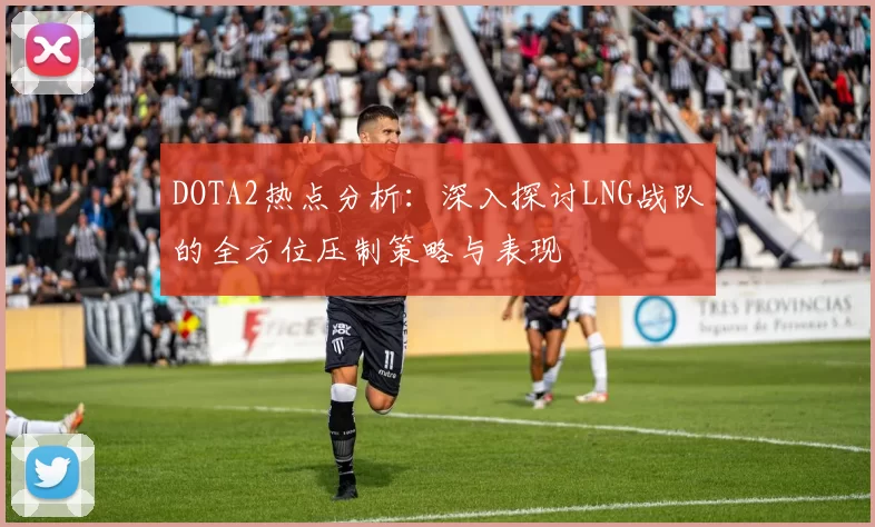 DOTA2热点分析:深入探讨LNG战队的全方位压制策略与表现