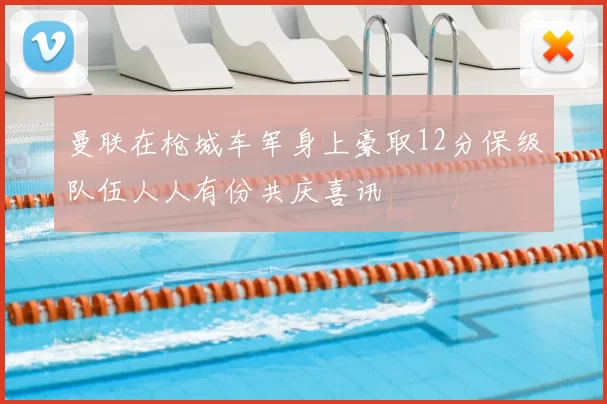 曼联在枪城车军身上豪取12分保级队伍人人有份共庆喜讯