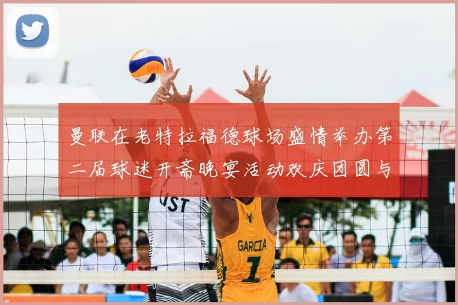 曼联在老特拉福德球场盛情举办第二届球迷开斋晚宴活动欢庆团圆与友谊