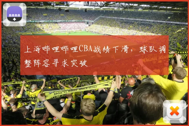 上海哔哩哔哩CBA战绩下滑，球队调整阵容寻求突破