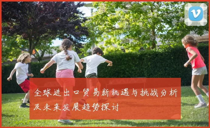 全球进出口贸易新机遇与挑战分析及未来发展趋势探讨