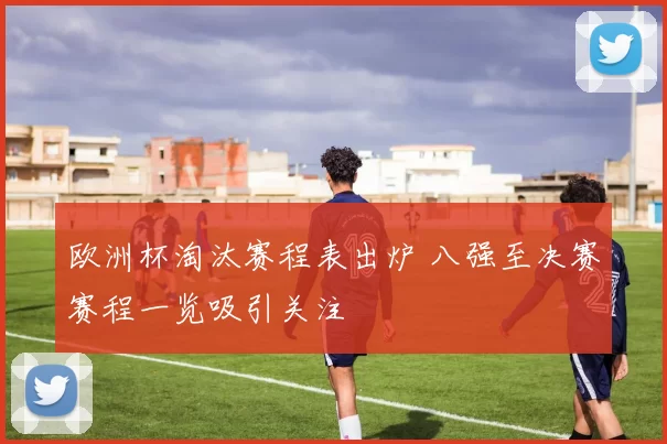 欧洲杯淘汰赛程表出炉 八强至决赛赛程一览吸引关注