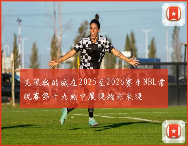 无限我的城在2025至2026赛季NBL常规赛第十九轮中展现精彩表现