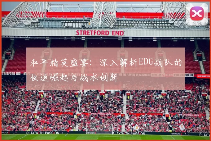 和平精英盛宴:深入解析EDG战队的快速崛起与战术创新