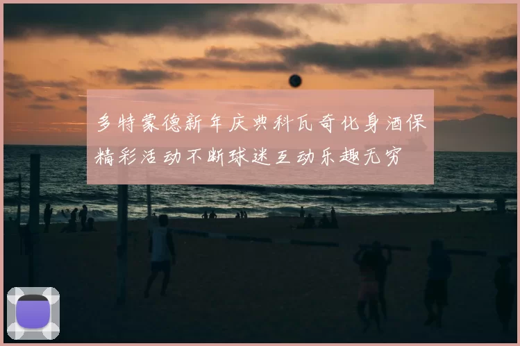 多特蒙德新年庆典科瓦奇化身酒保精彩活动不断球迷互动乐趣无穷