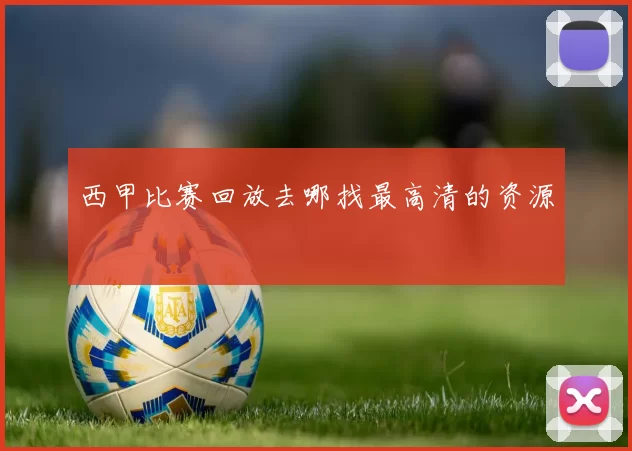 西甲比赛回放去哪找最高清的资源